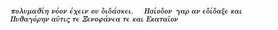  much learning does not teach understanding, otherwise it 
                  would have taught Hesiod and Pythagoras, Xenophanes and Hecataeus. 
